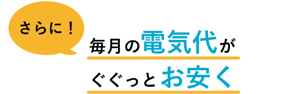 さらに！　毎月の電気代がぐぐっとお安く