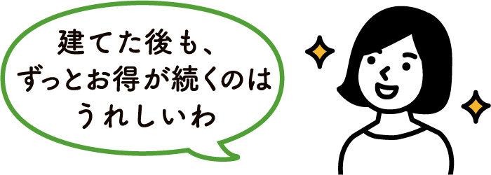 建てた後も、ずっとお得が続くのはうれしいわ