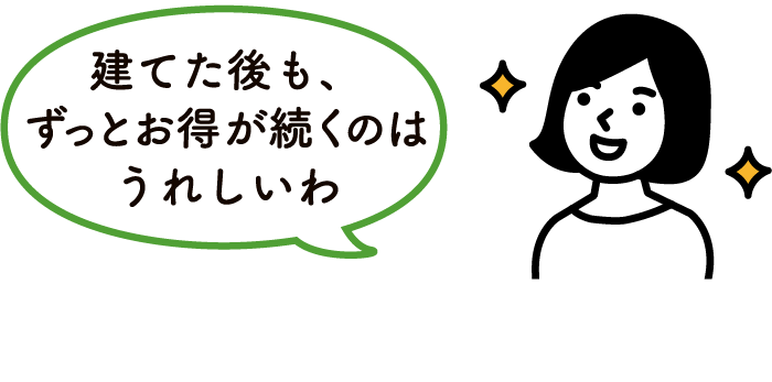 建てた後も、ずっとお得が続くのはうれしいわ