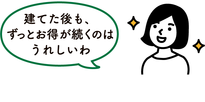 建てた後も、ずっとお得が続くのはうれしいわ