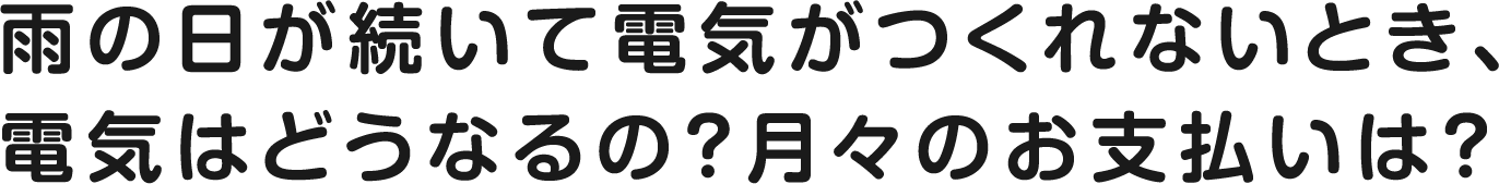 雨の日が続いて電気がつくれないとき、電気はどうなるの？月々のお支払いは？