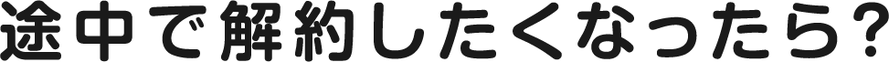 途中で解約したくなったら？